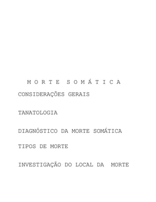 M O R T E   S O M Á T I C A

CONSIDERAÇÕES GERAIS


TANATOLOGIA


DIAGNÓSTICO DA MORTE SOMÁTICA

TIPOS DE MORTE


INVESTIGAÇÃO DO LOCAL DA   MORTE
 