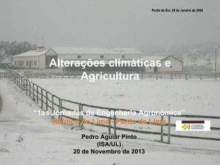 Ponte de Sor, 29 de Janeiro de 2006

Alterações climáticas e
Agricultura
“1as Jornadas de Engenharia Agronómica”
Refóios do Lima - Ponte de Lima
Pedro Aguiar Pinto
(ISA/UL)
20 de Novembro de 2013

 