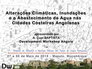 Alterações Climáticas, Inundações
e o Abastecimento de Agua nas
Cidades Costeiras Angolanas
apresentado por
A. Cupi BAPTISTA
Development Workshop Angola
ao
 