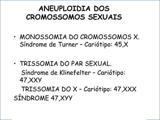 ANEUPLOIDIA DOS
CROMOSSOMOS SEXUAIS
• MONOSSOMIA DO CROMOSSOMOS X.
Síndrome de Turner – Cariótipo: 45,X
• TRISSOMIA DO PAR SEXUAL.
Síndrome de Klinefelter – Cariótipo:
47,XXY
TRISSOMIA DO X – Cariótipo: 47,XXX
SÍNDROME 47,XYY
 