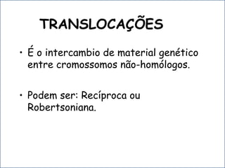 TRANSLOCAÇÕES
• É o intercambio de material genético
entre cromossomos não-homólogos.
• Podem ser: Recíproca ou
Robertsoniana.
 