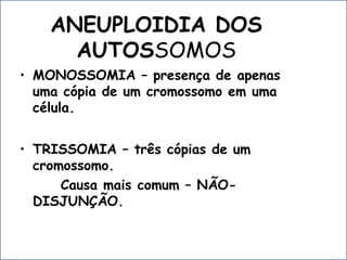 ANEUPLOIDIA DOS
AUTOSSOMOS
• MONOSSOMIA – presença de apenas
uma cópia de um cromossomo em uma
célula.
• TRISSOMIA – três cópias de um
cromossomo.
Causa mais comum – NÃO-
DISJUNÇÃO.
 