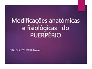 Modificações anatômicas
e fisiológicas do
PUERPÉRIO
DRA. GLADYS MERA NAVAL
 