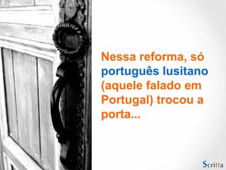 Nessa reforma, só
português lusitano
(aquele falado em
Portugal) trocou a
porta...
 