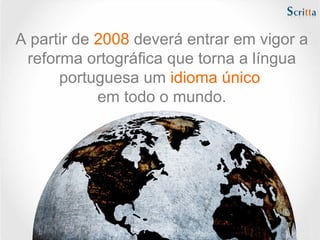 A partir de 2008 deverá entrar em vigor a
reforma ortográfica que torna a língua
portuguesa um idioma único
em todo o mundo.
 