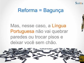 Reforma = Bagunça
Mas, nesse caso, a Língua
Portuguesa não vai quebrar
paredes ou trocar pisos e
deixar você sem chão.
 