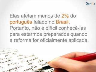 Elas afetam menos de 2% do
português falado no Brasil.
Portanto, não é difícil conhecê-las
para estarmos preparados quando
a reforma for oficialmente aplicada.
 