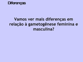Diferenças Vamos ver mais diferenças em relação à gametogênese feminina e masculina? 