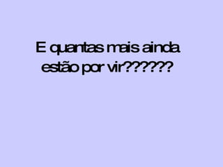 E quantas mais ainda  estão por vir??????   