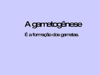 A gametogênese É a formação dos gametas . 