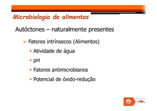 Fatores intrínsecos (Alimentos)
Atividade de água
Autóctones – naturalmente presentes
Microbiologia de alimentos
pH
Fatores antimicrobianos
Potencial de óxido-redução
 