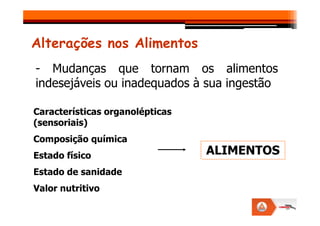 Alterações nos Alimentos
- Mudanças que tornam os alimentos
indesejáveis ou inadequados à sua ingestão
Características organolépticas
Características organolépticas
(sensoriais)
Composição química
Estado físico
Estado de sanidade
Valor nutritivo
ALIMENTOS
 