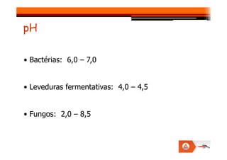 • Bactérias: 6,0 – 7,0
pH
• Leveduras fermentativas: 4,0 – 4,5
• Fungos: 2,0 – 8,5
 