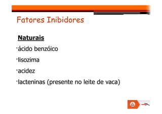 Naturais
·ácido benzóico
·lisozima
Fatores Inibidores
·lisozima
·acidez
·lacteninas (presente no leite de vaca)
 