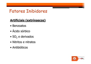 Artificiais (extrínsecos)
• Benzoatos
• Ácido sórbico
Fatores Inibidores
• Ácido sórbico
• SO2 e derivados
• Nitritos e nitratos
• Antibióticos
 