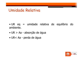 • UR eq = umidade relativa de equilíbrio do
ambiente.
Umidade Relativa
• UR > Aa - absorção de água
• UR< Aa - perda de água
 