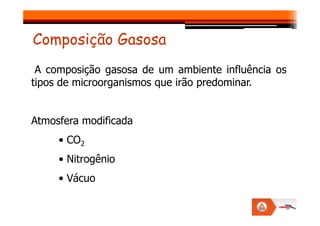 A composição gasosa de um ambiente influência os
tipos de microorganismos que irão predominar.
Composição Gasosa
Atmosfera modificada
• CO2
• Nitrogênio
• Vácuo
 