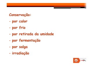 Conservação:
- por calor
- por frio
- por retirada da umidade
- por retirada da umidade
- por fermentação
- por salga
- irradiação
 