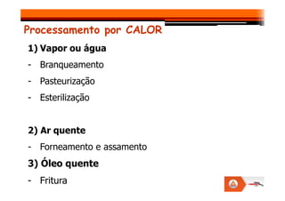 Processamento por CALOR
1) Vapor ou água
- Branqueamento
- Pasteurização
- Esterilização
- Esterilização
2) Ar quente
- Forneamento e assamento
3) Óleo quente
- Fritura
 