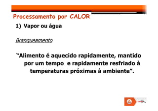 Processamento por CALOR
1) Vapor ou água
Branqueamento
“Alimento é aquecido rapidamente, mantido
“Alimento é aquecido rapidamente, mantido
por um tempo e rapidamente resfriado à
temperaturas próximas à ambiente”.
 