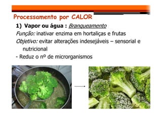 Processamento por CALOR
1) Vapor ou água : Branqueamento
Função: inativar enzima em hortaliças e frutas
Objetivo: evitar alterações indesejáveis – sensorial e
nutricional
- Reduz o nº de microrganismos
- Reduz o nº de microrganismos
 