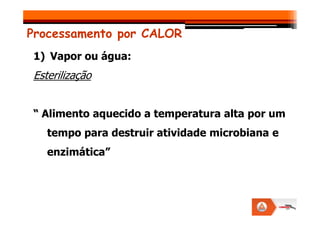 Processamento por CALOR
1) Vapor ou água:
Esterilização
“ Alimento aquecido a temperatura alta por um
“ Alimento aquecido a temperatura alta por um
tempo para destruir atividade microbiana e
enzimática”
 