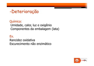 -Deterioração
Química:
Umidade, calor, luz e oxigênio
Componentes da embalagem (lata)
Ex.
Rancidez oxidativa
Escurecimento não enzimático
 