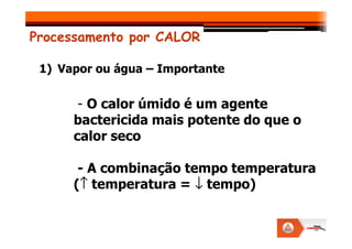 Processamento por CALOR
1) Vapor ou água – Importante
- O calor úmido é um agente
bactericida mais potente do que o
bactericida mais potente do que o
calor seco
- A combinação tempo temperatura
(↑
↑
↑
↑ temperatura = ↓
↓
↓
↓ tempo)
 
