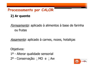 Processamento por CALOR
2) Ar quente
Forneamento: aplicado à alimentos à base de farinha
ou frutas
Assamento: aplicado à carnes, nozes, hotaliças
Objetivos:
1º - Alterar qualidade sensorial
2º - Conservação: MO e Aw
 