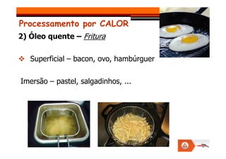 Processamento por CALOR
2) Óleo quente – Fritura
Superficial – bacon, ovo, hambúrguer
Imersão – pastel, salgadinhos, ...
Imersão – pastel, salgadinhos, ...
 