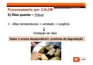 Processamento por CALOR
3) Óleo quente – Fritura
Altas temperaturas + umidade + oxigênio
Oxidação do óleo
Oxidação do óleo
Sabor e aroma desagradável= produtos de degradação
 