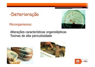 -Deterioração
Microrganismos:
Alterações características organolépticas
Alterações características organolépticas
Toxinas de alta periculosidade
 