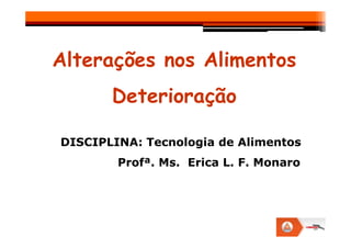 Alterações nos Alimentos
Deterioração
DISCIPLINA: Tecnologia de Alimentos
Profª. Ms. Erica L. F. Monaro
 