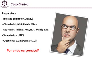 Caso Clínico
Diagnósticos:
- Infecção pelo HIV (CD4: 522)
- Obesidade I, Dislipidemia Mista
- Depressão, Insônia, AOS, RGE...