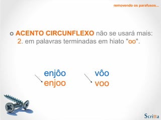 removendo os parafusos...

o ACENTO CIRCUNFLEXO não se usará mais:
2. em palavras terminadas em hiato "oo".

enjôo
enjoo

vôo
voo

 