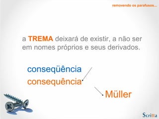 removendo os parafusos...

a TREMA deixará de existir, a não ser
em nomes próprios e seus derivados.

conseqüência
consequência

Müller

 