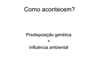 Como acontecem?



Predisposição genética
           +
 Influência ambiental
 