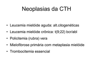 Neoplasias da CTH

• Leucemia mielóide aguda: alt.citogenéticas
• Leucemia mielóide crônica: t(9;22) bcr/abl
• Policitemia (rubra) vera
• Mielofibrose primária com metaplasia mielóide
• Trombocitemia essencial
 