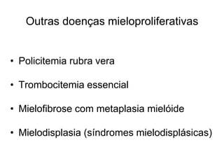 Outras doenças mieloproliferativas


• Policitemia rubra vera

• Trombocitemia essencial

• Mielofibrose com metaplasia mielóide

• Mielodisplasia (síndromes mielodisplásicas)
 