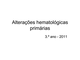 Alterações hematológicas
        primárias
              3.º ano - 2011
 