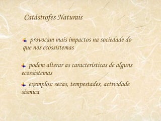 Catástrofes Naturais provocam mais impactos na sociedade do que nos ecossistemas podem alterar as características de alguns ecossistemas exemplos: secas, tempestades, actividade sísmica 