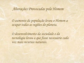 Alterações Provocadas pelo Homem O aumento da população levou o Homem a ocupar todas as regiões do planeta. O desenvolvimento da sociedade e da tecnologia levou a que fosse necessário cada vez mais recursos naturais. 