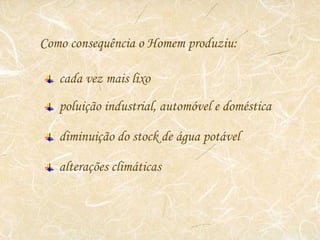 Como consequência o Homem produziu: cada vez mais lixo poluição industrial, automóvel e doméstica diminuição do stock de água potável alterações climáticas 