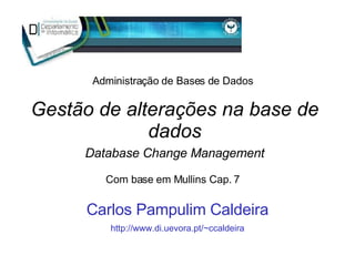Gestão de alterações na base de dados Database Change Management Carlos Pampulim Caldeira http://www.di.uevora.pt/~ccaldeira Administração de Bases de Dados Com base em Mullins Cap. 7 