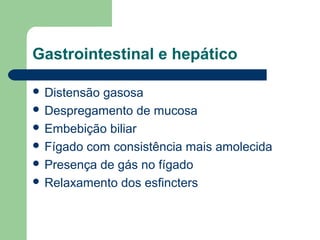 Gastrointestinal e hepático
 Distensão gasosa
 Despregamento de mucosa
 Embebição biliar
 Fígado com consistência mais amolecida
 Presença de gás no fígado
 Relaxamento dos esfincters
 