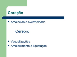 Coração
 Amolecido e avermelhado
Cérebro
 Vacuolizações
 Amolecimento e liquefação
 