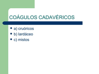 COÁGULOS CADAVÉRICOS
 a) cruóricos
 b) lardáceo
 c) mistos
 