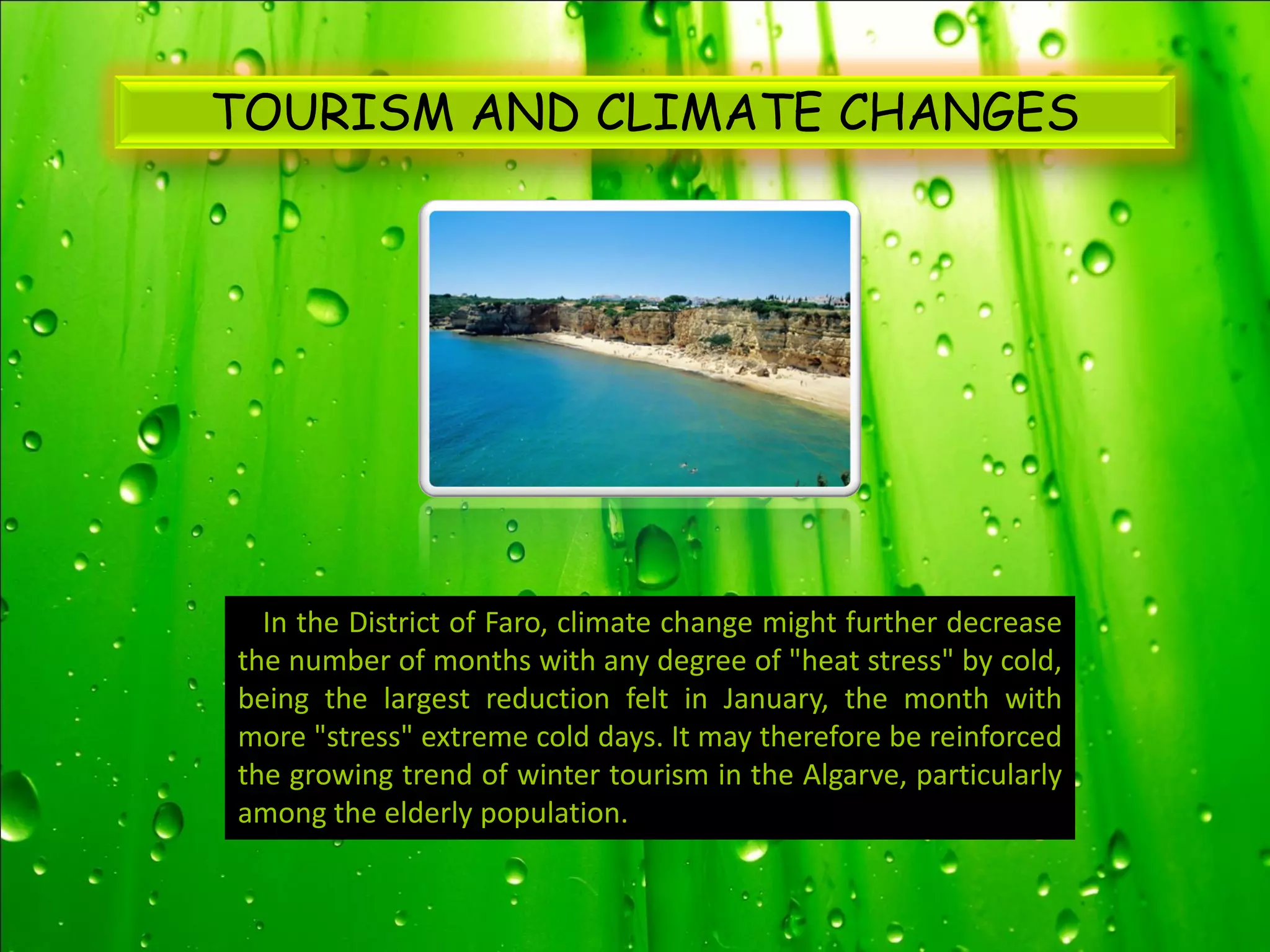 TOURISM AND CLIMATE CHANGES




  In the District of Faro, climate change might further decrease
the number of months with any degree of "heat stress" by cold,
being the largest reduction felt in January, the month with
more "stress" extreme cold days. It may therefore be reinforced
the growing trend of winter tourism in the Algarve, particularly
among the elderly population.
 