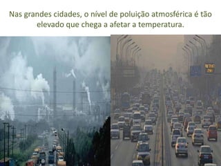 Nas grandes cidades, o nível de poluição atmosférica é tão
       elevado que chega a afetar a temperatura.
 