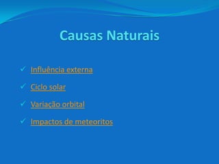 Causas Naturais
 Influência externa
 Ciclo solar
 Variação orbital
 Impactos de meteoritos
 